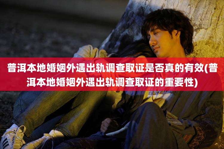 普洱本地婚姻外遇出轨调查取证是否真的有效(普洱本地婚姻外遇出轨调查取证的重要性)