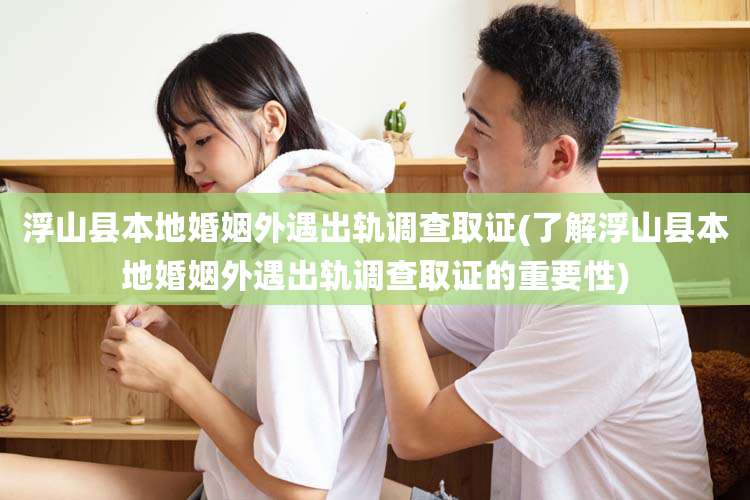 浮山县本地婚姻外遇出轨调查取证(了解浮山县本地婚姻外遇出轨调查取证的重要性)