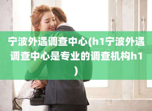 宁波外遇调查中心(h1宁波外遇调查中心是专业的调查机构h1)