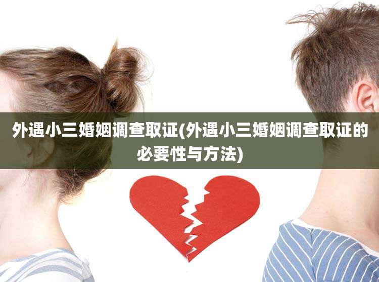 外遇小三婚姻调查取证(外遇小三婚姻调查取证的必要性与方法)