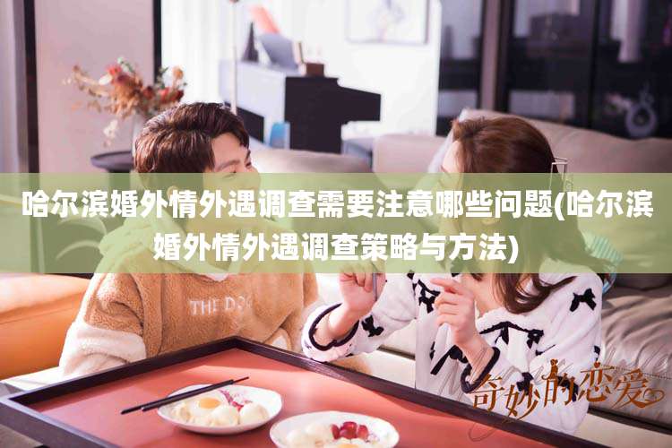 哈尔滨婚外情外遇调查需要注意哪些问题(哈尔滨婚外情外遇调查策略与方法)