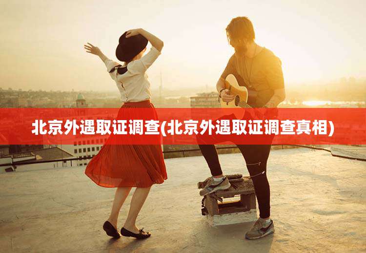 北京外遇取证调查(北京外遇取证调查真相)