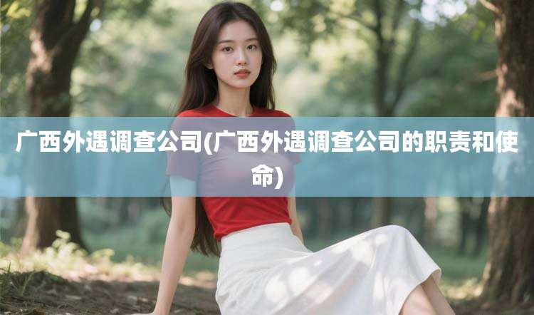 广西外遇调查公司(广西外遇调查公司的职责和使命)