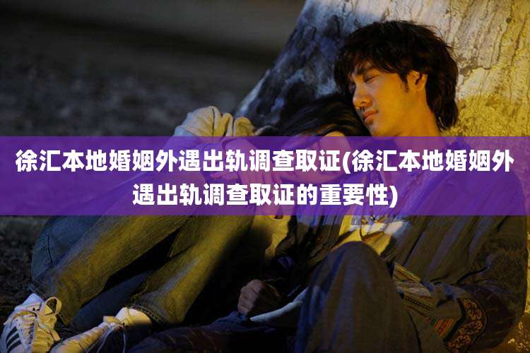 徐汇本地婚姻外遇出轨调查取证(徐汇本地婚姻外遇出轨调查取证的重要性)