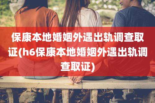 保康本地婚姻外遇出轨调查取证(h6保康本地婚姻外遇出轨调查取证)