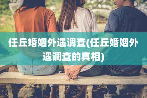 任丘婚姻外遇调查(任丘婚姻外遇调查的真相)