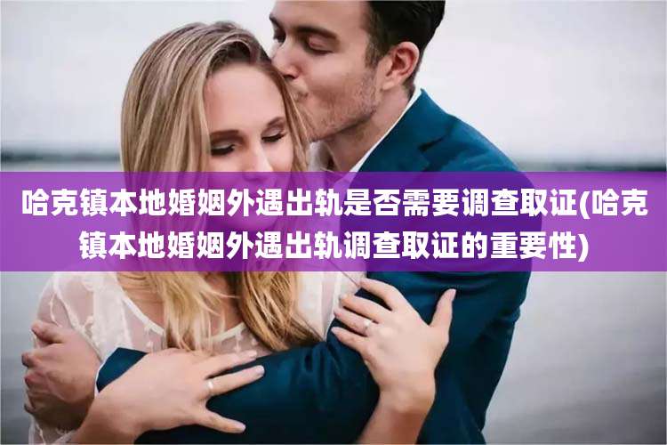 哈克镇本地婚姻外遇出轨是否需要调查取证(哈克镇本地婚姻外遇出轨调查取证的重要性)