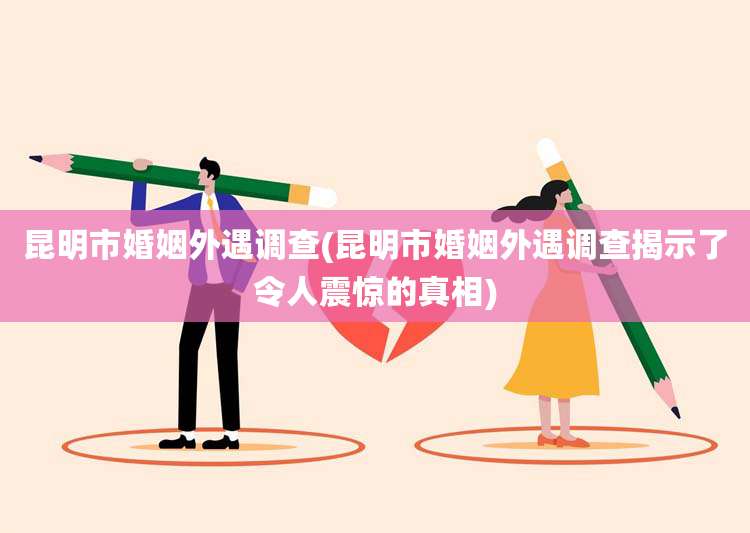 昆明市婚姻外遇调查(昆明市婚姻外遇调查揭示了令人震惊的真相)