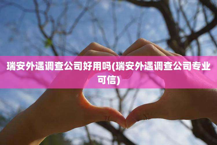 瑞安外遇调查公司好用吗(瑞安外遇调查公司专业可信)