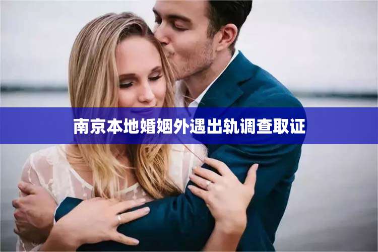 南京本地婚姻外遇出轨调查取证