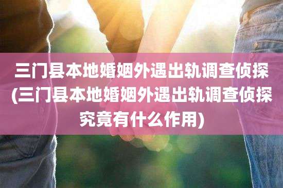 三门县本地婚姻外遇出轨调查侦探(三门县本地婚姻外遇出轨调查侦探究竟有什么作用)