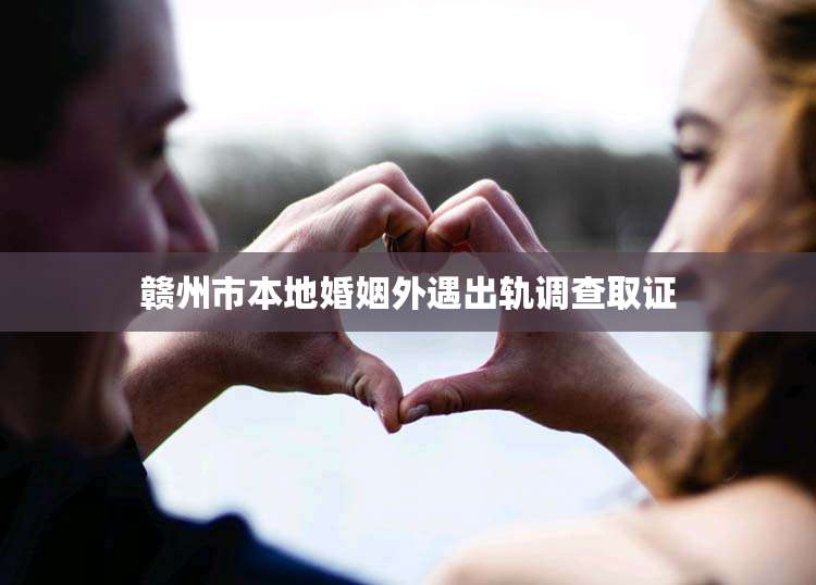 赣州市本地婚姻外遇出轨调查取证