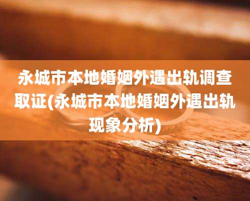 永城市本地婚姻外遇出轨调查取证(永城市本地婚姻外遇出轨现象分析)