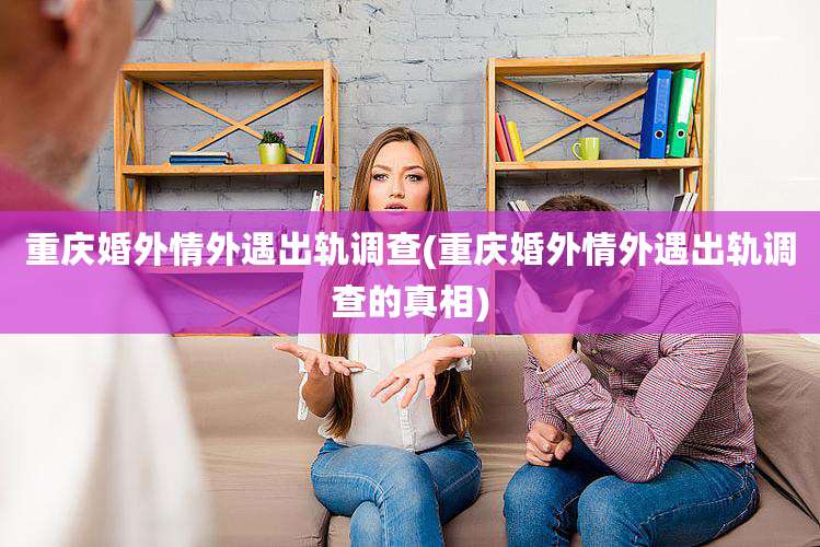 重庆婚外情外遇出轨调查(重庆婚外情外遇出轨调查的真相)