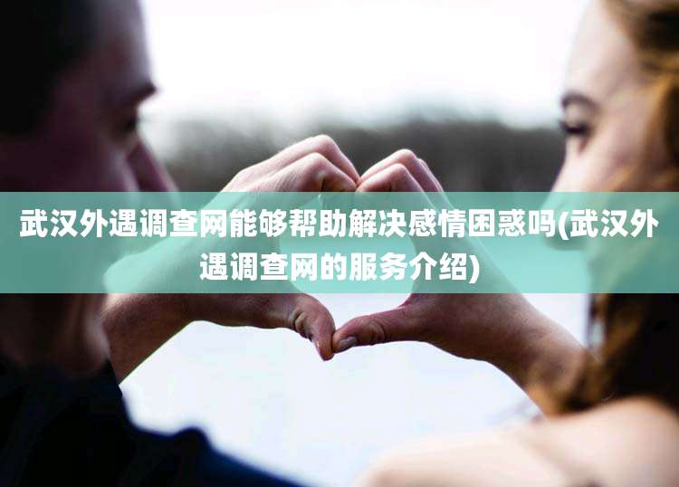 武汉外遇调查网能够帮助解决感情困惑吗(武汉外遇调查网的服务介绍)