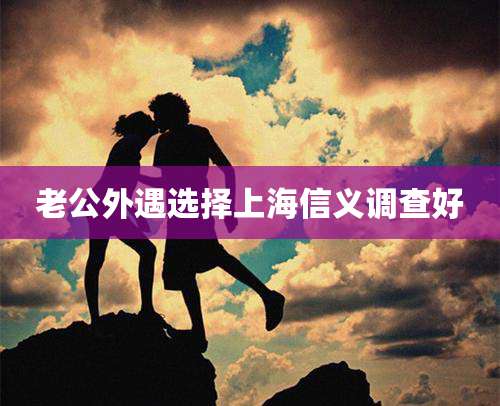 老公外遇选择上海信义调查好