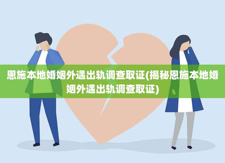 恩施本地婚姻外遇出轨调查取证(揭秘恩施本地婚姻外遇出轨调查取证)